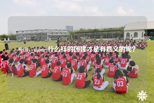 眉山什么样的团建才是有意义的呢？