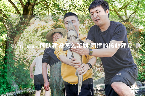 眉山团队建设怎么策划 团建的核心建立